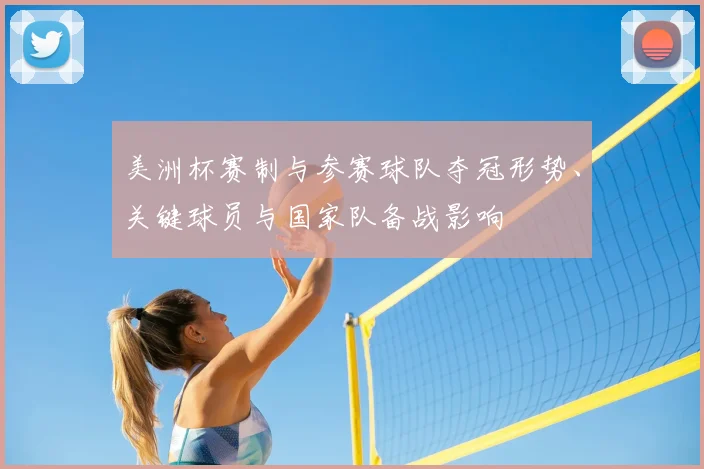 美洲杯赛制与参赛球队夺冠形势、关键球员与国家队备战影响