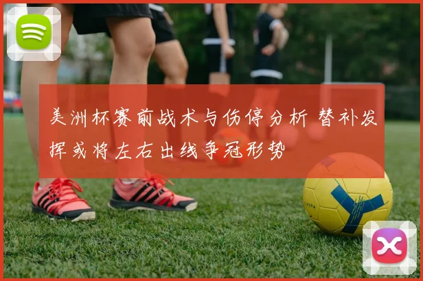 美洲杯赛前战术与伤停分析 替补发挥或将左右出线争冠形势