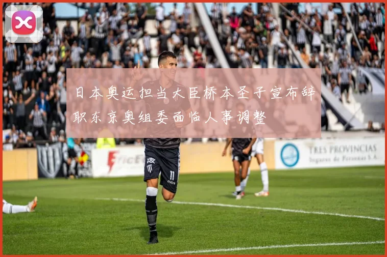 日本奥运担当大臣桥本圣子宣布辞职东京奥组委面临人事调整