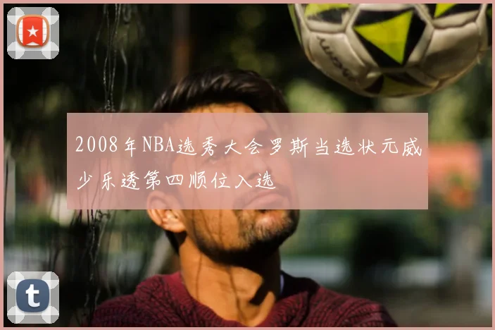 2008年NBA选秀大会罗斯当选状元威少乐透第四顺位入选