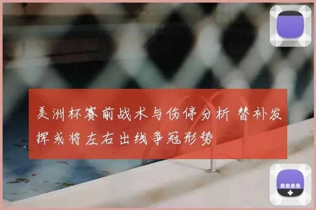 美洲杯赛前战术与伤停分析 替补发挥或将左右出线争冠形势
