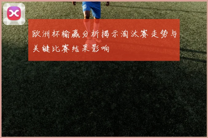 欧洲杯输赢分析揭示淘汰赛走势与关键比赛结果影响