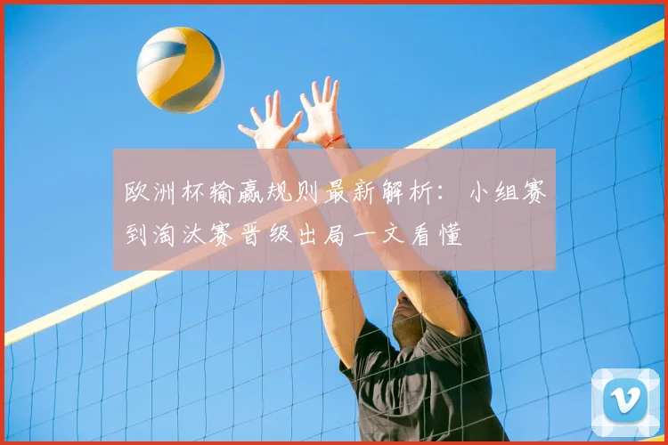 欧洲杯输赢规则最新解析：小组赛到淘汰赛晋级出局一文看懂
