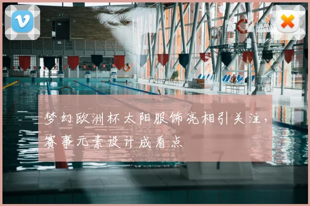 梦幻欧洲杯太阳服饰亮相引关注，赛事元素设计成看点