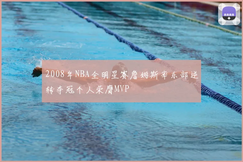 2008年NBA全明星赛詹姆斯率东部逆转夺冠个人荣膺MVP