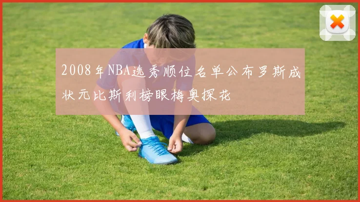 2008年NBA选秀顺位名单公布罗斯成状元比斯利榜眼梅奥探花