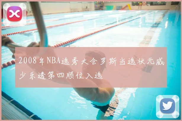 2008年NBA选秀大会罗斯当选状元威少乐透第四顺位入选