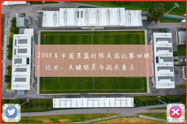 2008年中国男篮对阵美国比赛回顾：比分、关键球员与战术看点