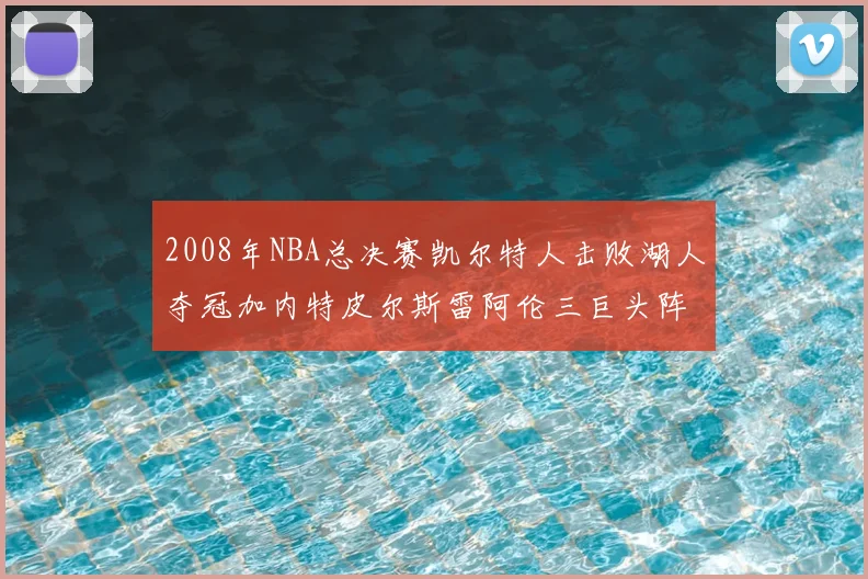 2008年NBA总决赛凯尔特人击败湖人夺冠加内特皮尔斯雷阿伦三巨头阵容解析