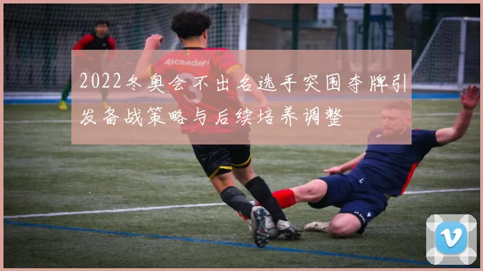 2022冬奥会不出名选手突围夺牌引发备战策略与后续培养调整