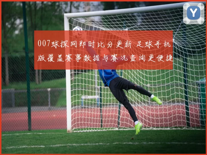 007球探网即时比分更新 足球手机版覆盖赛事数据与赛况查询更便捷