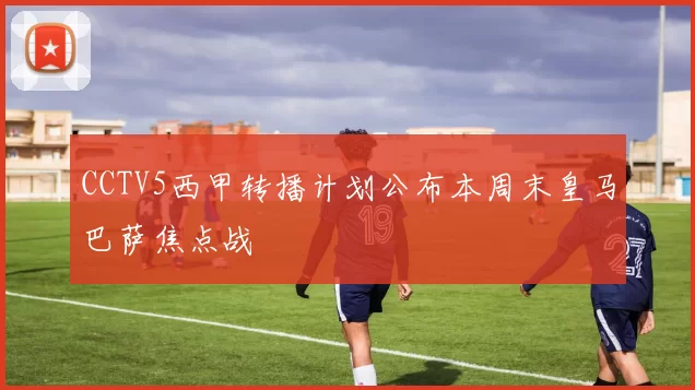 CCTV5西甲转播计划公布本周末皇马巴萨焦点战