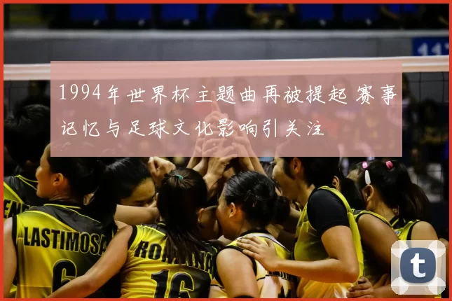 1994年世界杯主题曲再被提起 赛事记忆与足球文化影响引关注