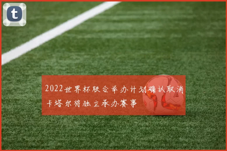 2022世界杯联合举办计划确认取消卡塔尔将独立承办赛事