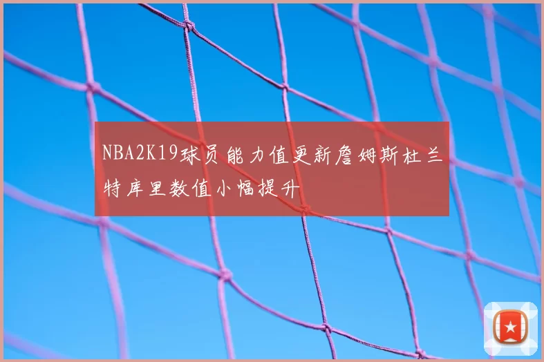 NBA2K19球员能力值更新詹姆斯杜兰特库里数值小幅提升
