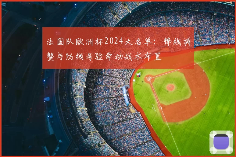 法国队欧洲杯2024大名单：锋线调整与防线考验牵动战术布置