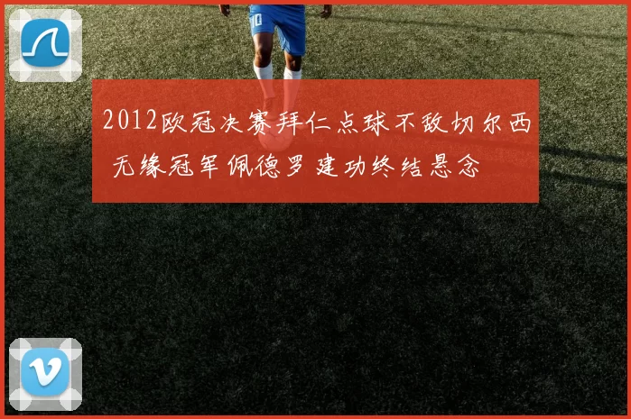 2012欧冠决赛拜仁点球不敌切尔西 无缘冠军佩德罗建功终结悬念