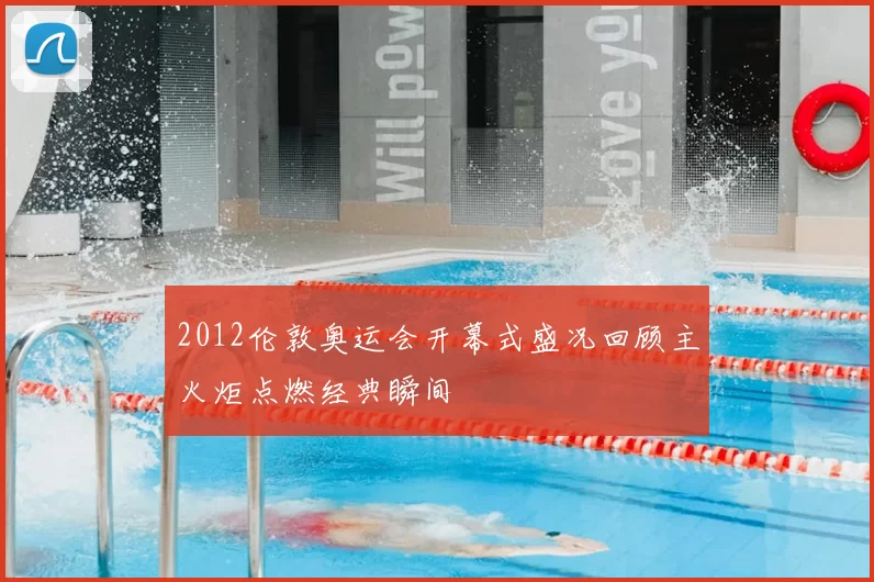 2012伦敦奥运会开幕式盛况回顾主火炬点燃经典瞬间