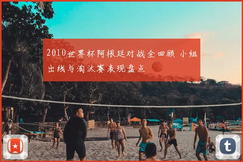 2010世界杯阿根廷对战全回顾 小组出线与淘汰赛表现盘点