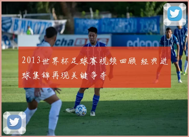 2013世界杯足球赛视频回顾 经典进球集锦再现关键争夺