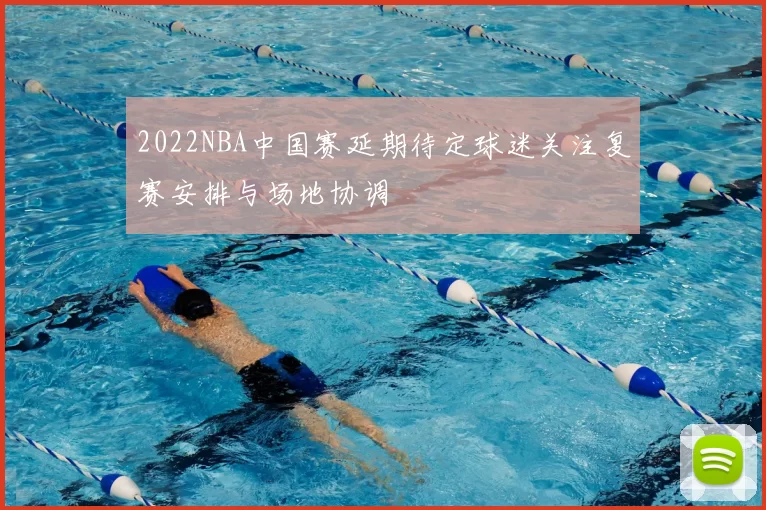 2022NBA中国赛延期待定球迷关注复赛安排与场地协调