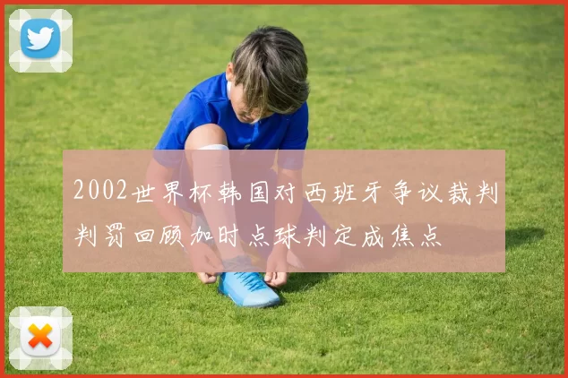 2002世界杯韩国对西班牙争议裁判判罚回顾加时点球判定成焦点