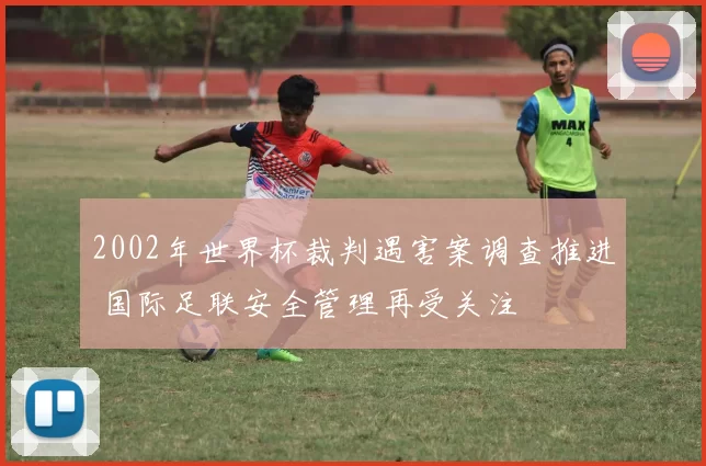 2002年世界杯裁判遇害案调查推进 国际足联安全管理再受关注