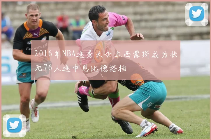 2016年NBA选秀大会本西蒙斯成为状元76人选中恩比德搭档