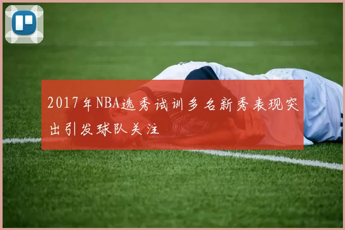 2017年NBA选秀试训多名新秀表现突出引发球队关注