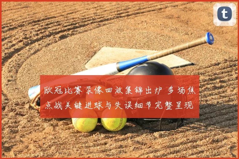 欧冠比赛录像回放集锦出炉 多场焦点战关键进球与失误细节完整呈现