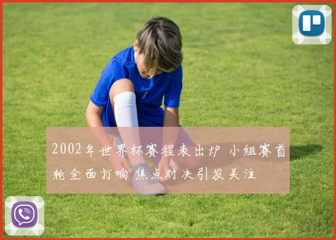 2002年世界杯赛程表出炉 小组赛首轮全面打响 焦点对决引发关注