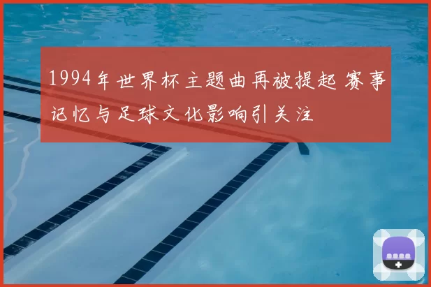1994年世界杯主题曲再被提起 赛事记忆与足球文化影响引关注