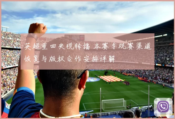 英超重回央视转播 本赛季观赛渠道恢复与版权合作安排详解