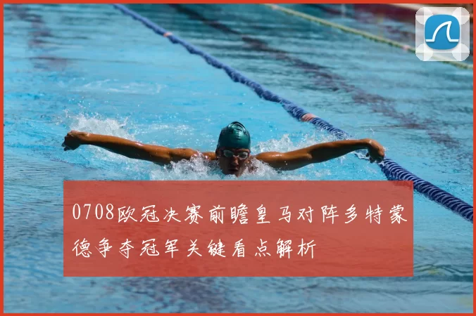 0708欧冠决赛前瞻皇马对阵多特蒙德争夺冠军关键看点解析