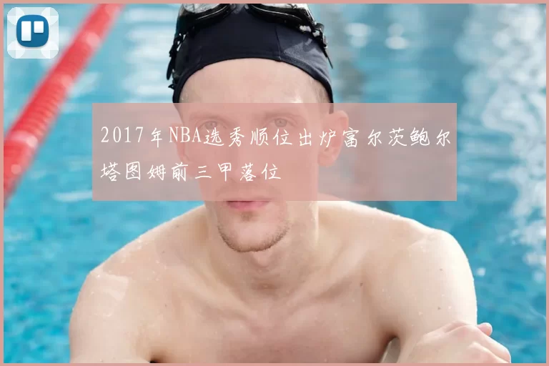 2017年NBA选秀顺位出炉富尔茨鲍尔塔图姆前三甲落位