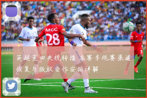 英超重回央视转播 本赛季观赛渠道恢复与版权合作安排详解