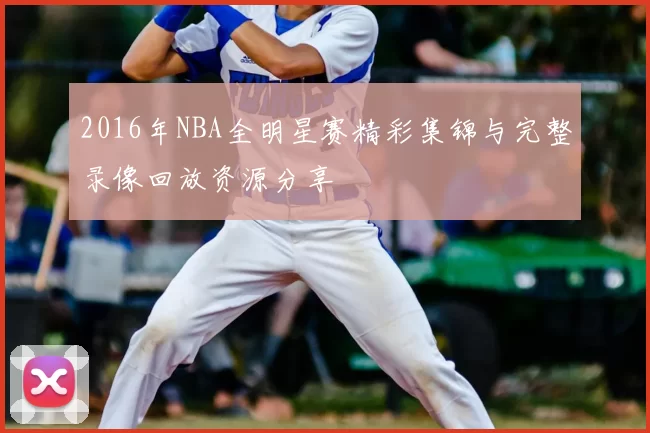 2016年NBA全明星赛精彩集锦与完整录像回放资源分享