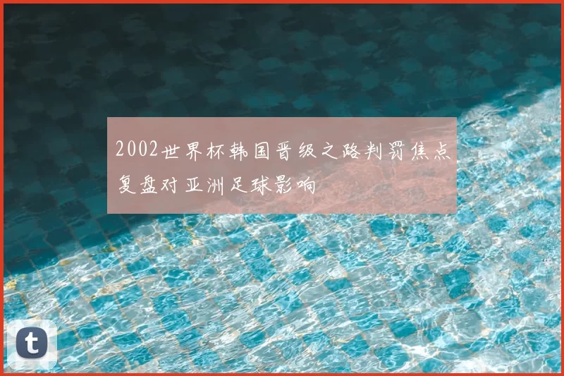 2002世界杯韩国晋级之路判罚焦点复盘对亚洲足球影响