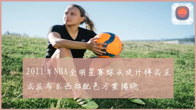 2011年NBA全明星赛球衣设计样式正式发布东西部配色方案揭晓