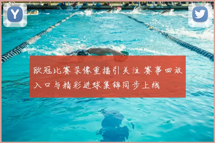 欧冠比赛录像重播引关注 赛事回放入口与精彩进球集锦同步上线