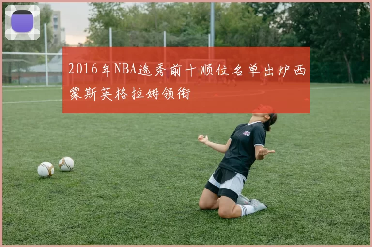2016年NBA选秀前十顺位名单出炉西蒙斯英格拉姆领衔