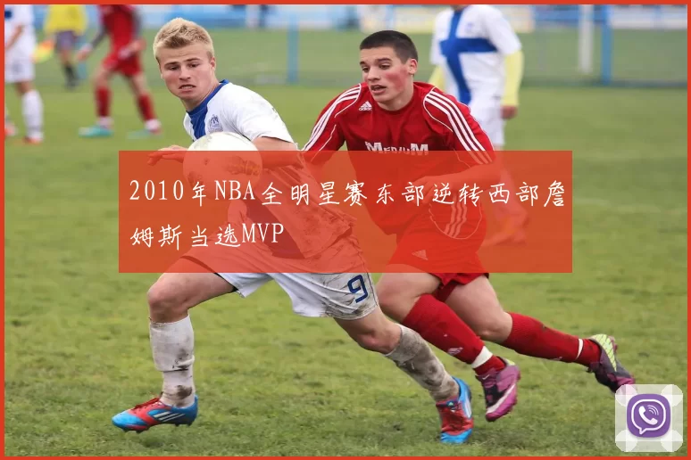 2010年NBA全明星赛东部逆转西部詹姆斯当选MVP