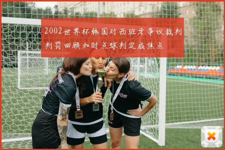 2002世界杯韩国对西班牙争议裁判判罚回顾加时点球判定成焦点