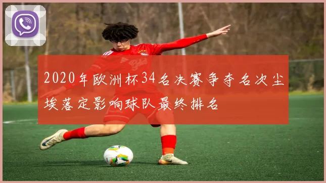 2020年欧洲杯34名决赛争夺名次尘埃落定影响球队最终排名