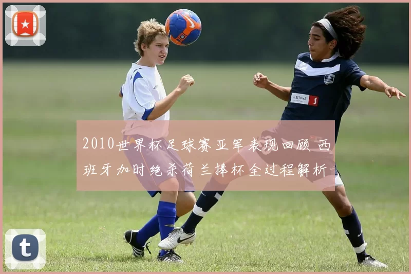 2010世界杯足球赛亚军表现回顾 西班牙加时绝杀荷兰捧杯全过程解析