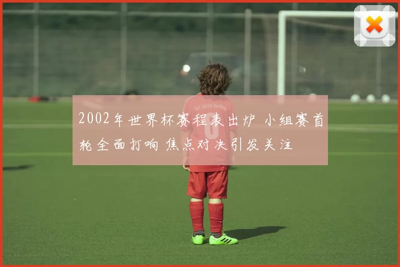 2002年世界杯赛程表出炉 小组赛首轮全面打响 焦点对决引发关注