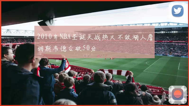 2010年NBA圣诞大战热火不敌湖人詹姆斯韦德合砍50分