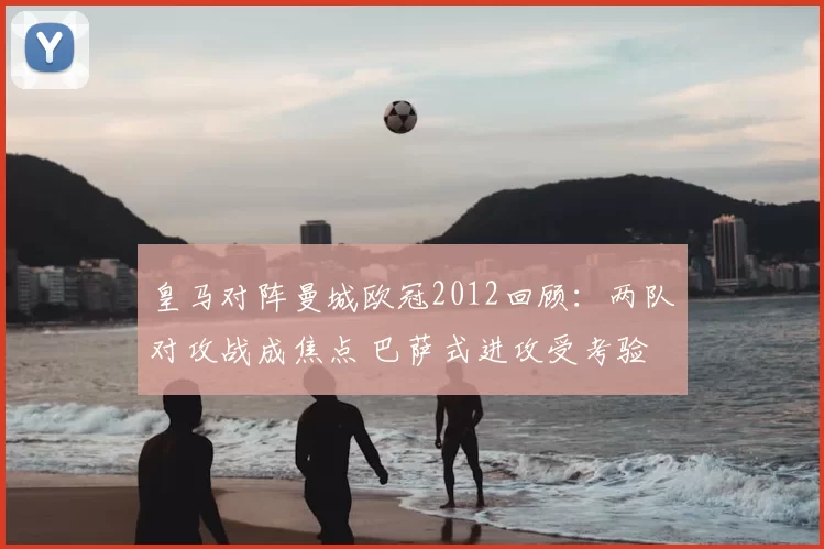 皇马对阵曼城欧冠2012回顾：两队对攻战成焦点 巴萨式进攻受考验