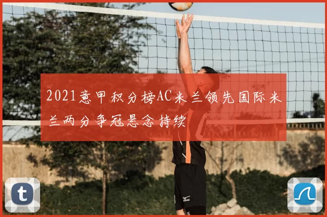 2021意甲积分榜AC米兰领先国际米兰两分争冠悬念持续