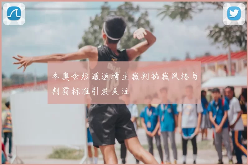 冬奥会短道速滑主裁判执裁风格与判罚标准引发关注